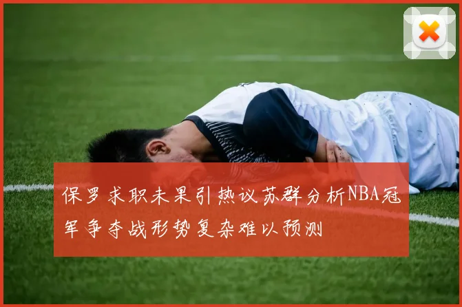 保罗求职未果引热议苏群分析NBA冠军争夺战形势复杂难以预测