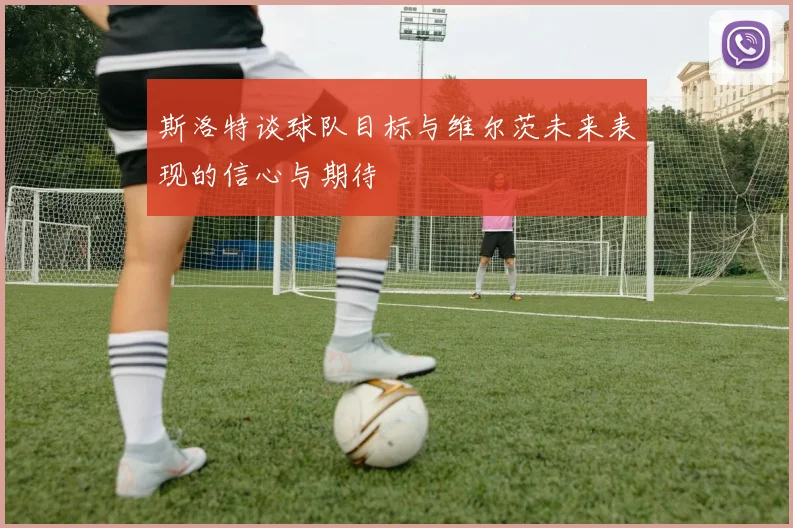 斯洛特谈球队目标与维尔茨未来表现的信心与期待
