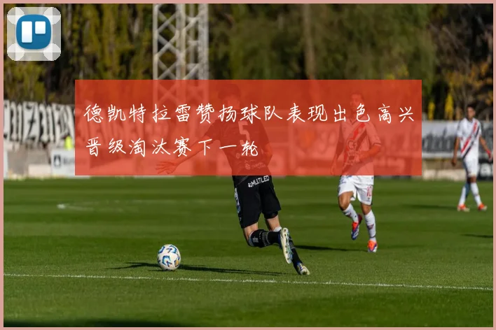 德凯特拉雷赞扬球队表现出色高兴晋级淘汰赛下一轮