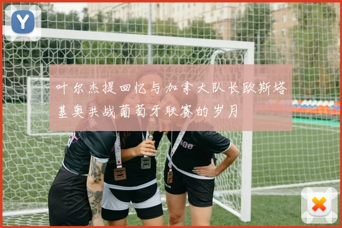 叶尔杰提回忆与加拿大队长欧斯塔基奥共战葡萄牙联赛的岁月