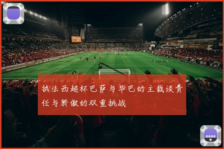 执法西超杯巴萨与毕巴的主裁谈责任与骄傲的双重挑战