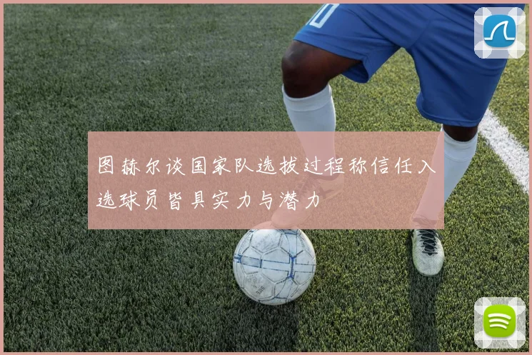 图赫尔谈国家队选拔过程称信任入选球员皆具实力与潜力