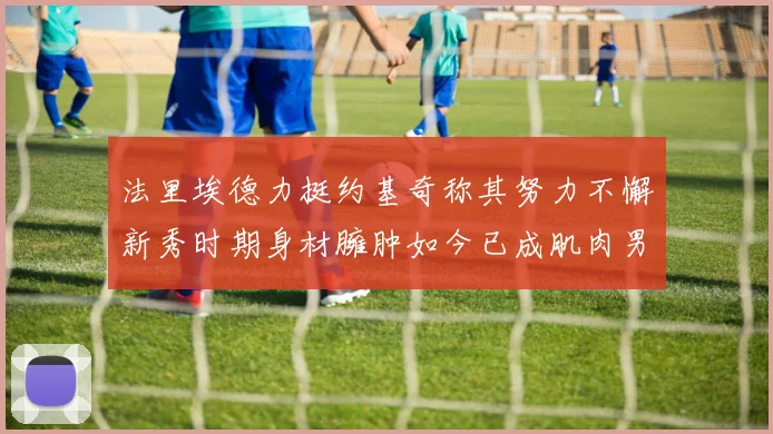 法里埃德力挺约基奇称其努力不懈新秀时期身材臃肿如今已成肌肉男
