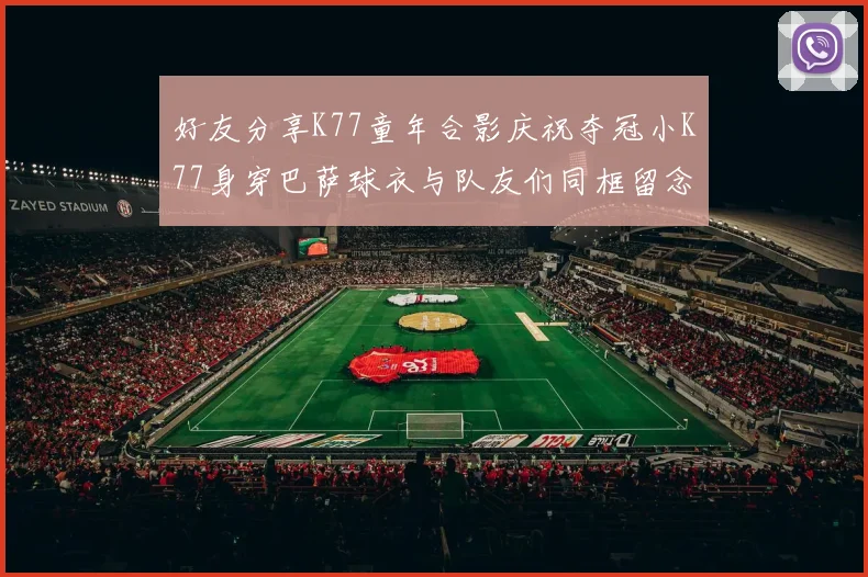 好友分享K77童年合影庆祝夺冠小K77身穿巴萨球衣与队友们同框留念