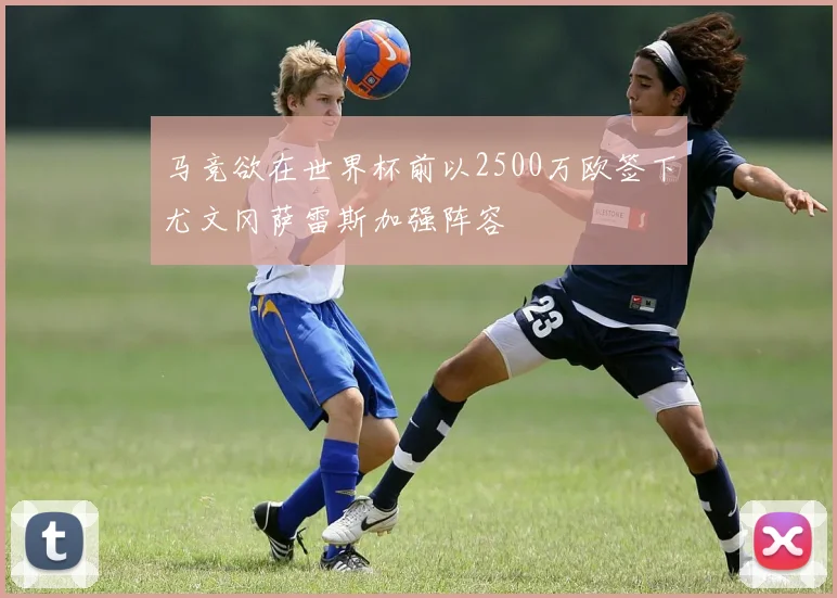马竞欲在世界杯前以2500万欧签下尤文冈萨雷斯加强阵容