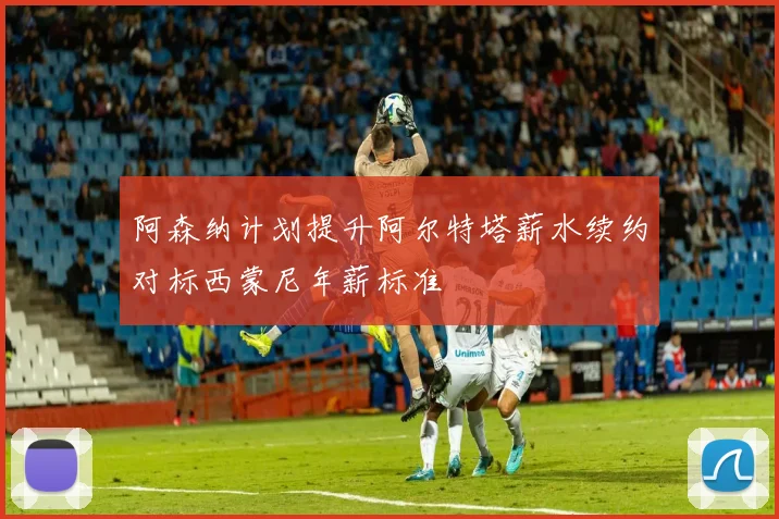 阿森纳计划提升阿尔特塔薪水续约对标西蒙尼年薪标准