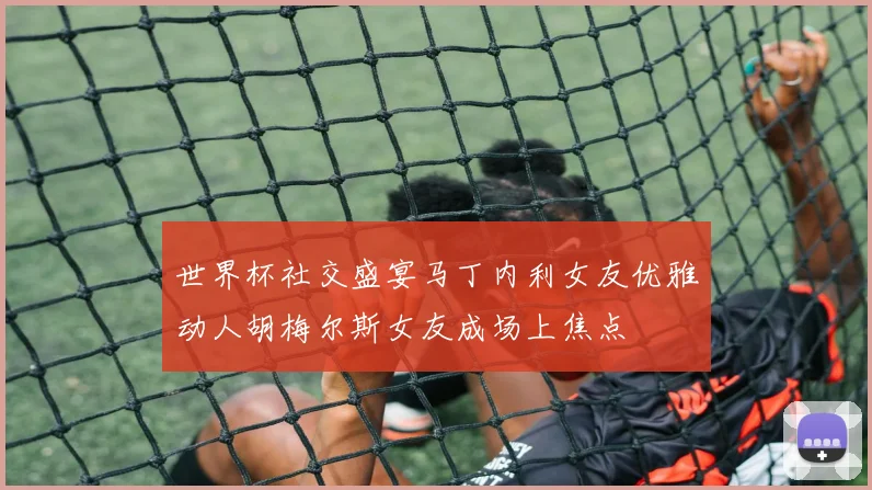 世界杯社交盛宴马丁内利女友优雅动人胡梅尔斯女友成场上焦点