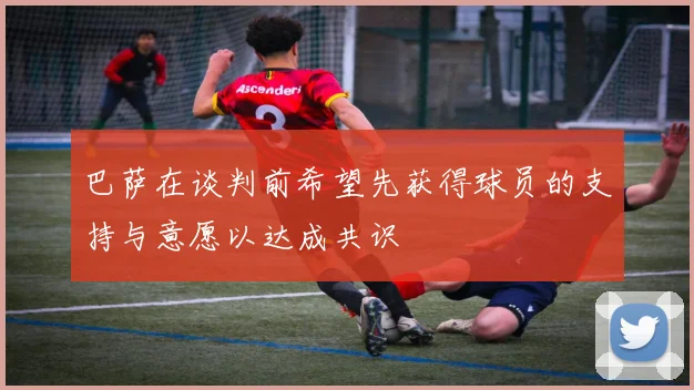 巴萨在谈判前希望先获得球员的支持与意愿以达成共识