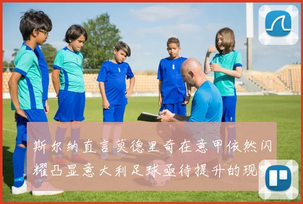 斯尔纳直言莫德里奇在意甲依然闪耀凸显意大利足球亟待提升的现实问题