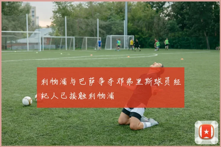 利物浦与巴萨争夺邓弗里斯球员经纪人已接触利物浦