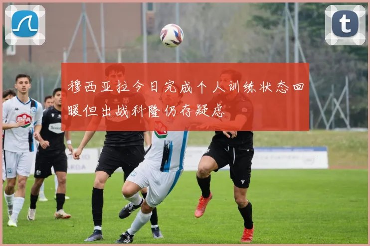 穆西亚拉今日完成个人训练状态回暖但出战科隆仍存疑虑