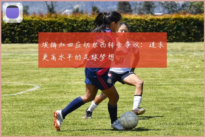 埃梅加回应切尔西转会争议：追求更高水平的足球梦想