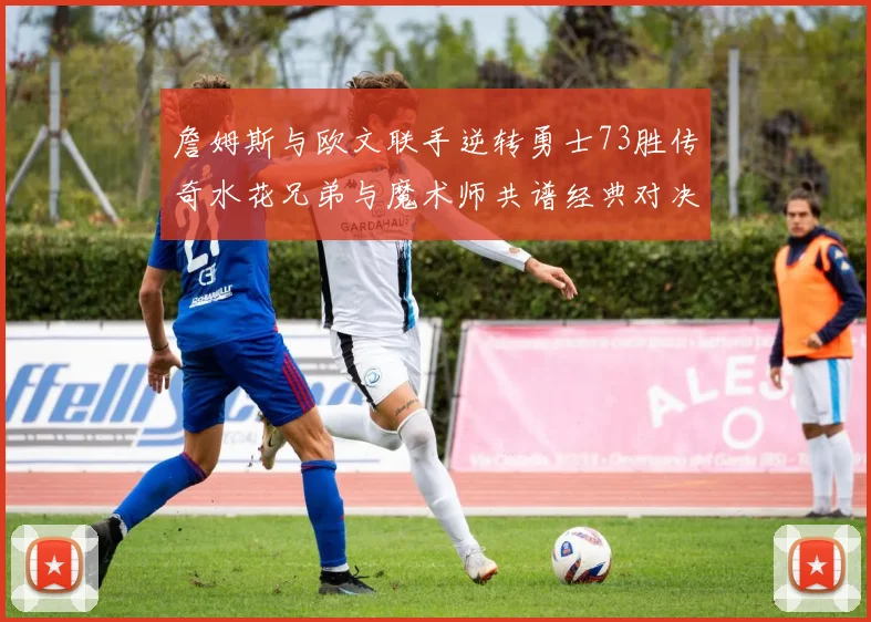 詹姆斯与欧文联手逆转勇士73胜传奇水花兄弟与魔术师共谱经典对决