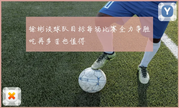 徐彬谈球队目标每场比赛全力争胜吃再多苦也值得