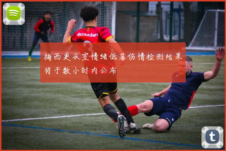 梅西更衣室情绪低落伤情检测结果将于数小时内公布