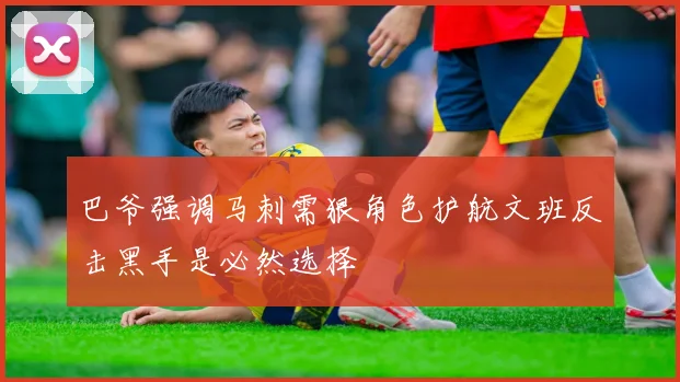 巴爷强调马刺需狠角色护航文班反击黑手是必然选择