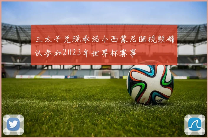 三太子兑现承诺小西蒙尼晒视频确认参加2023年世界杯赛事