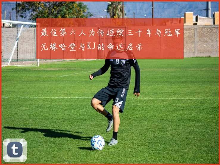 最佳第六人为何连续三十年与冠军无缘哈登与KJ的命运启示