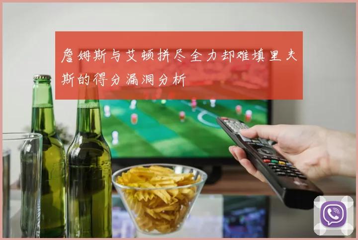 詹姆斯与艾顿拼尽全力却难填里夫斯的得分漏洞分析