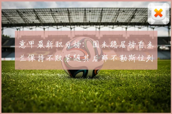 意甲最新积分榜：国米稳居榜首米兰保持不败紧随其后那不勒斯位列第三