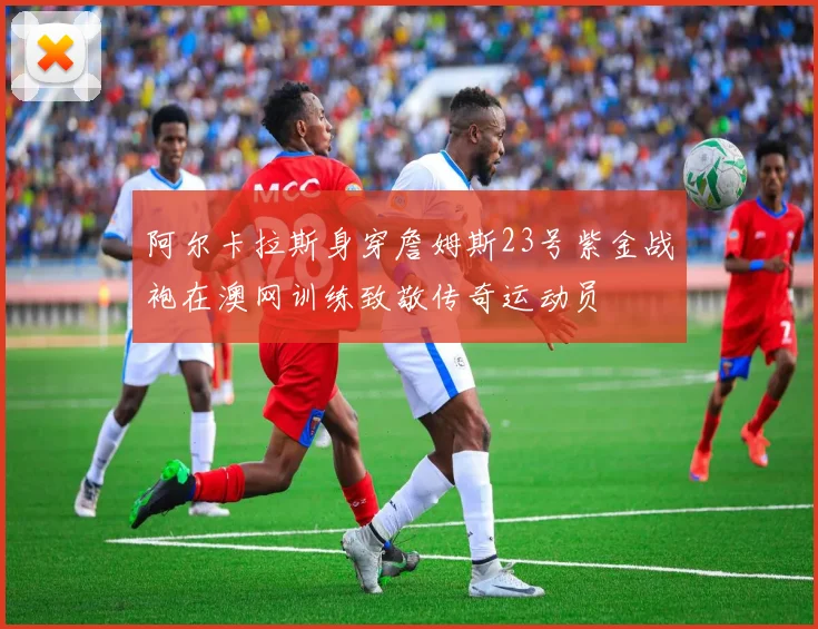 阿尔卡拉斯身穿詹姆斯23号紫金战袍在澳网训练致敬传奇运动员