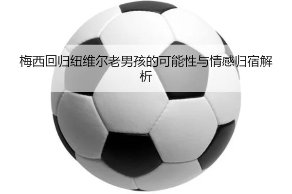 梅西回归纽维尔老男孩的可能性与情感归宿解析（JIANGNAN）